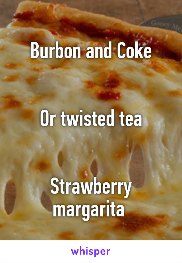 Burbon and Coke


Or twisted tea


Strawberry margarita 