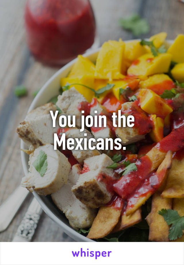 You join the Mexicans. 