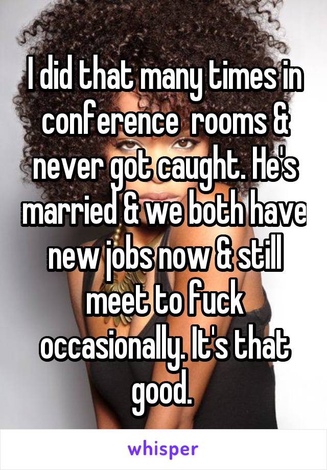 I did that many times in conference  rooms & never got caught. He's married & we both have new jobs now & still meet to fuck occasionally. It's that good. 