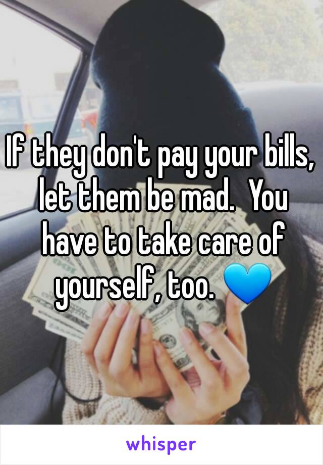 If they don't pay your bills, let them be mad.  You have to take care of yourself, too. 💙