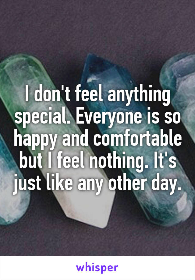 I don't feel anything special. Everyone is so happy and comfortable but I feel nothing. It's just like any other day.