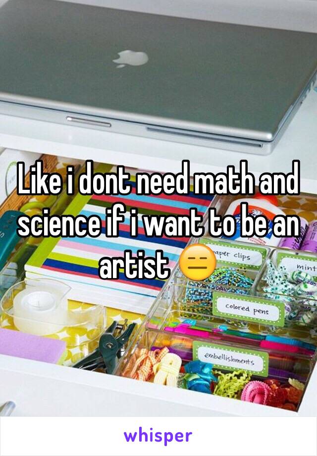 Like i dont need math and science if i want to be an artist 😑