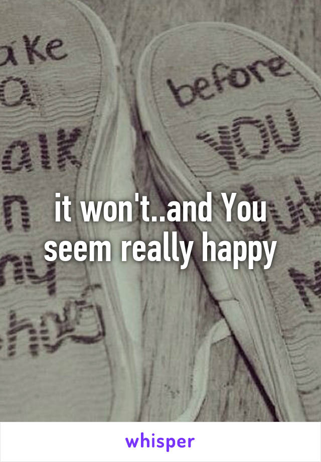 it won't..and You seem really happy