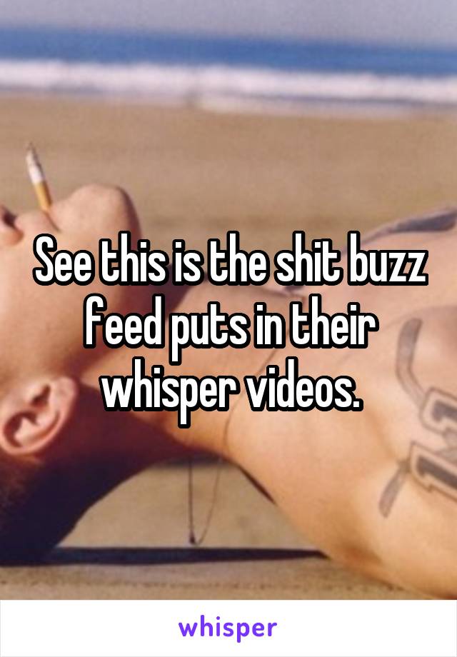 See this is the shit buzz feed puts in their whisper videos.