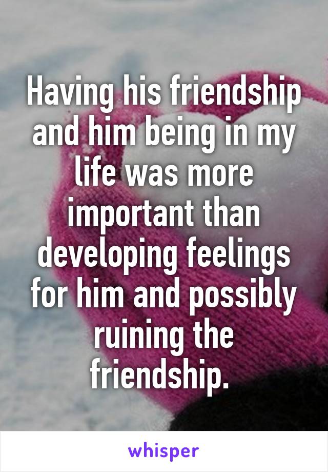 Having his friendship and him being in my life was more important than developing feelings for him and possibly ruining the friendship. 