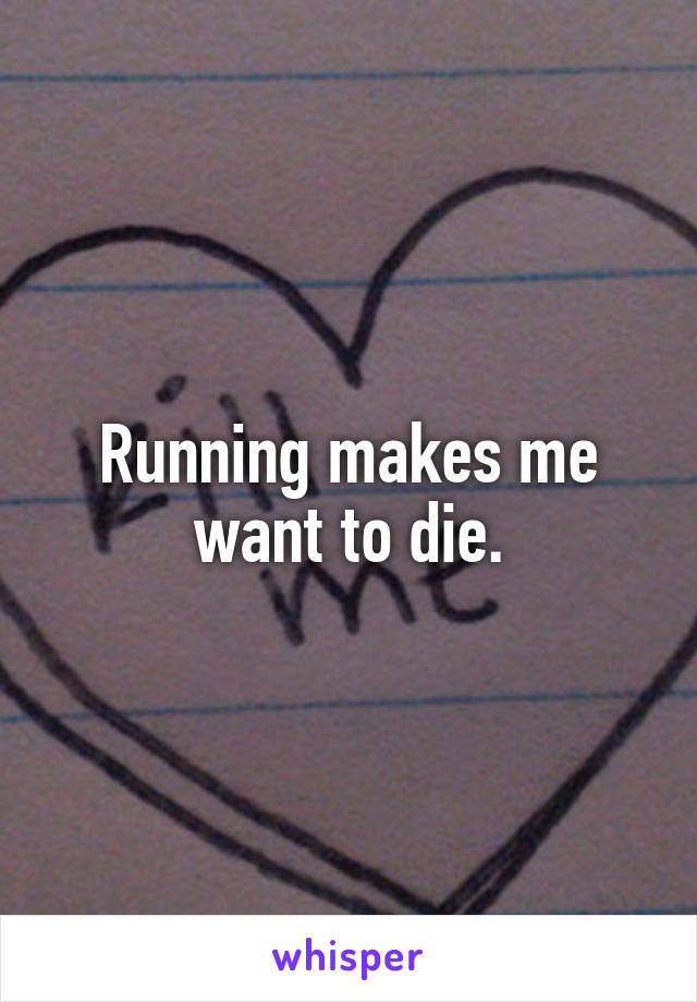 Running makes me want to die.