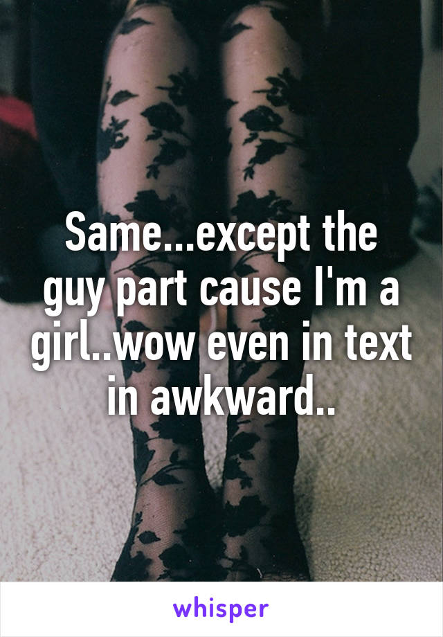 Same...except the guy part cause I'm a girl..wow even in text in awkward..