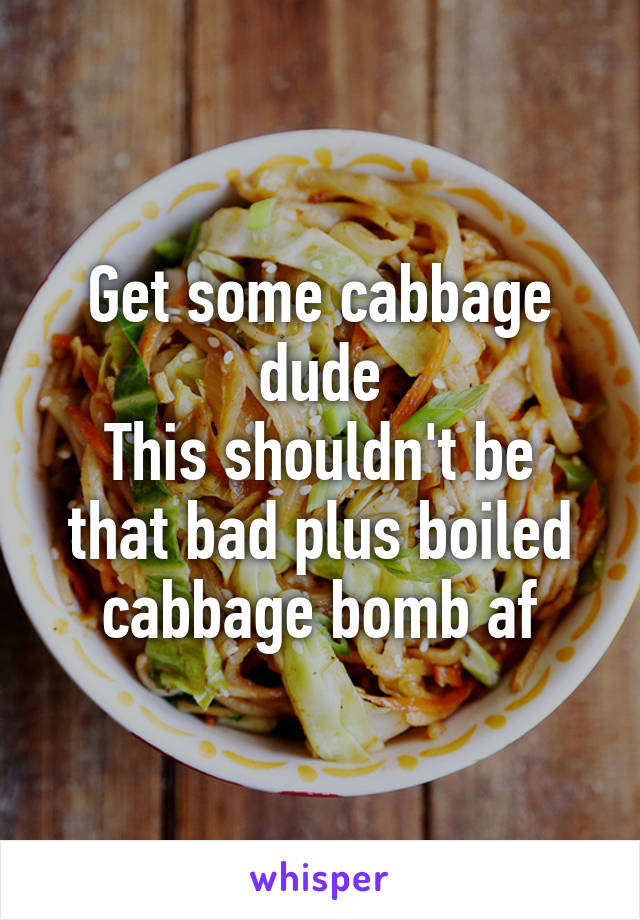 Get some cabbage dude
This shouldn't be that bad plus boiled cabbage bomb af