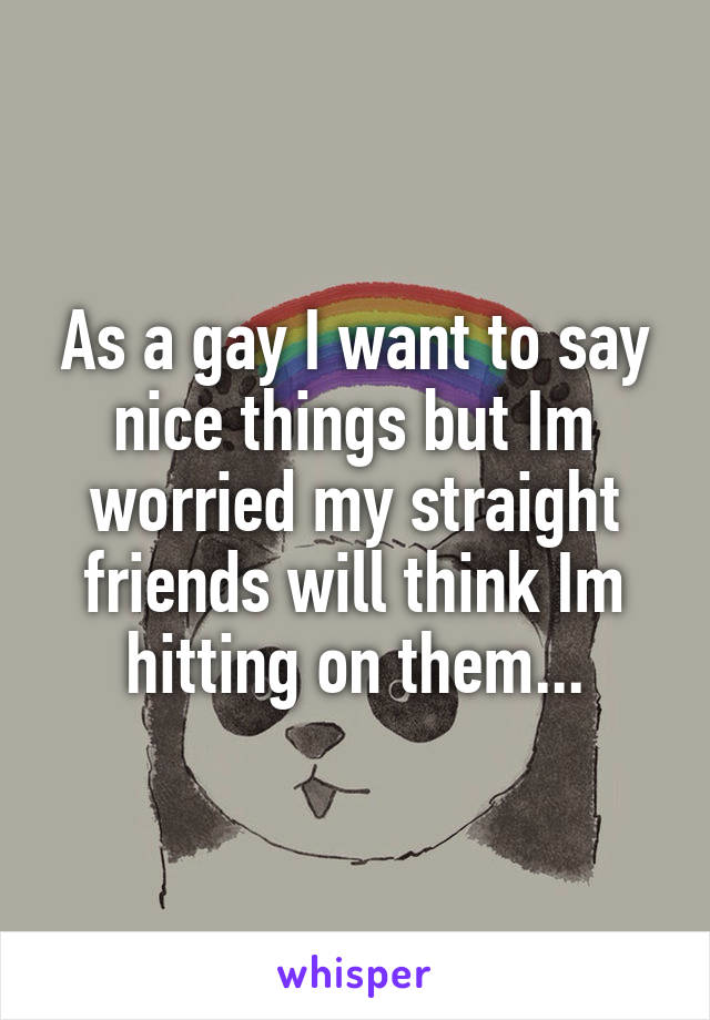 As a gay I want to say nice things but Im worried my straight friends will think Im hitting on them...