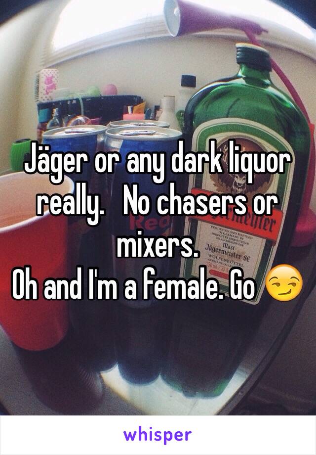 Jäger or any dark liquor really.   No chasers or mixers.
Oh and I'm a female. Go 😏