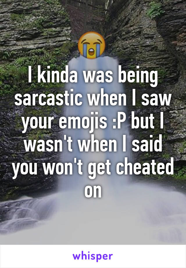 I kinda was being sarcastic when I saw your emojis :P but I wasn't when I said you won't get cheated on