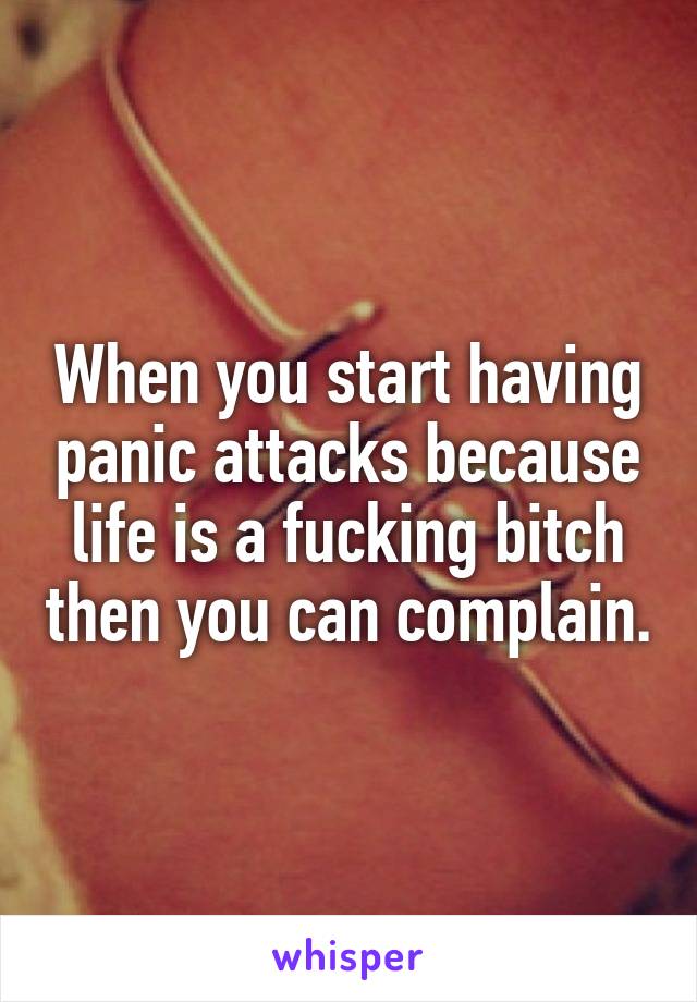 When you start having panic attacks because life is a fucking bitch then you can complain.