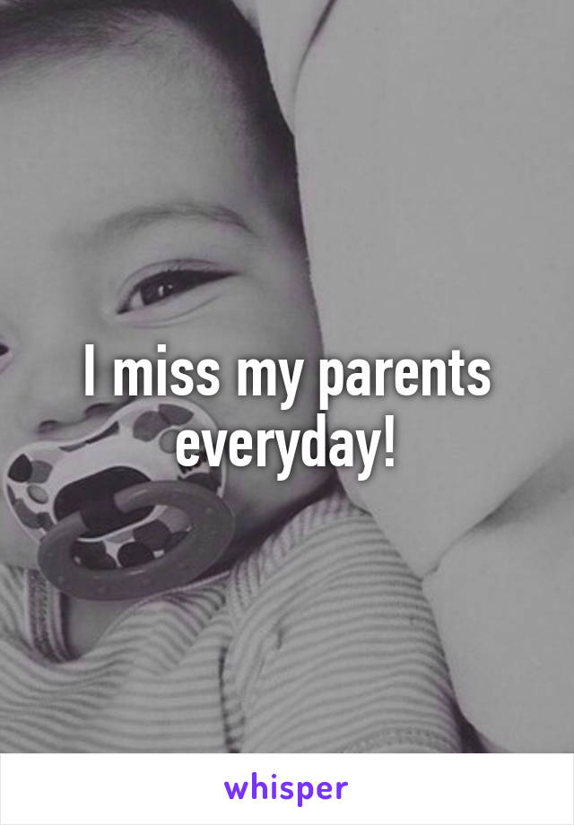 I miss my parents everyday!