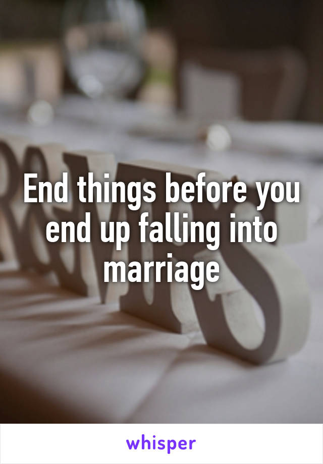 End things before you end up falling into marriage