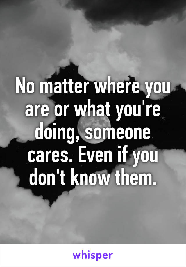 No matter where you are or what you're doing, someone cares. Even if you don't know them.