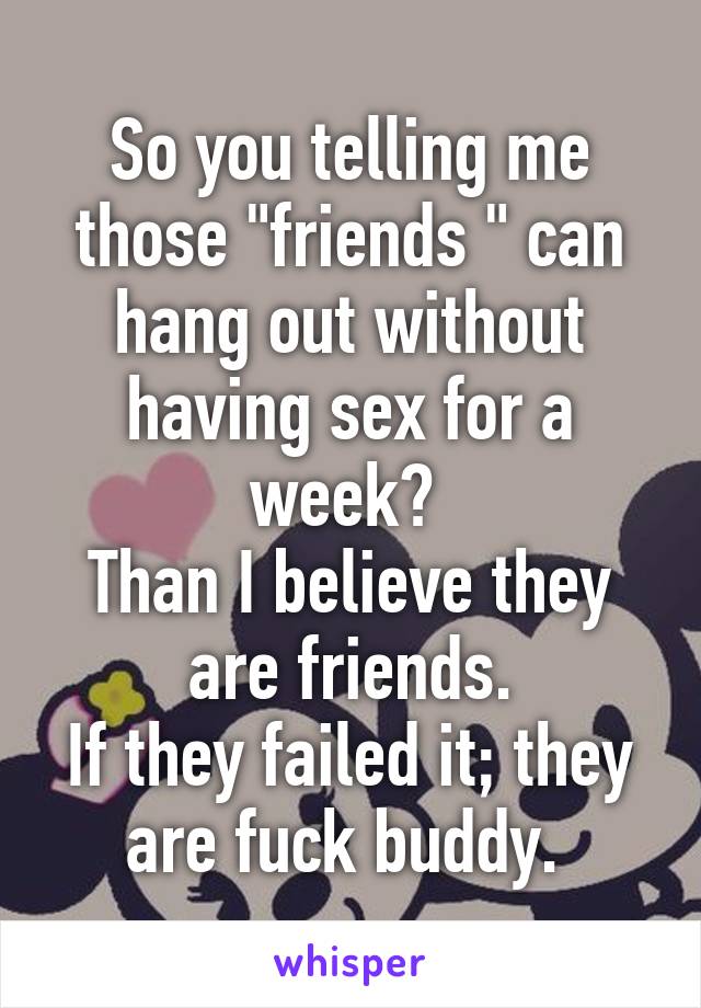 So you telling me those "friends " can hang out without having sex for a week? 
Than I believe they are friends.
If they failed it; they are fuck buddy. 