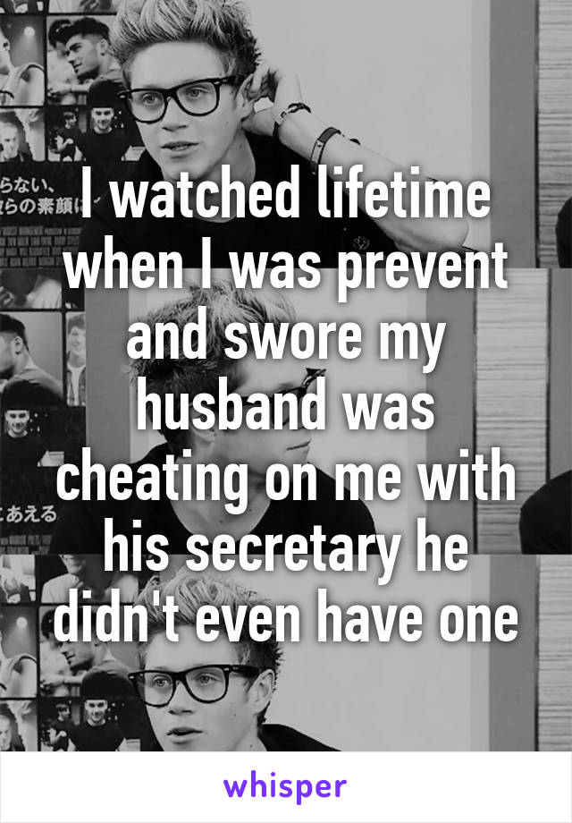 I watched lifetime when I was prevent and swore my husband was cheating on me with his secretary he didn't even have one