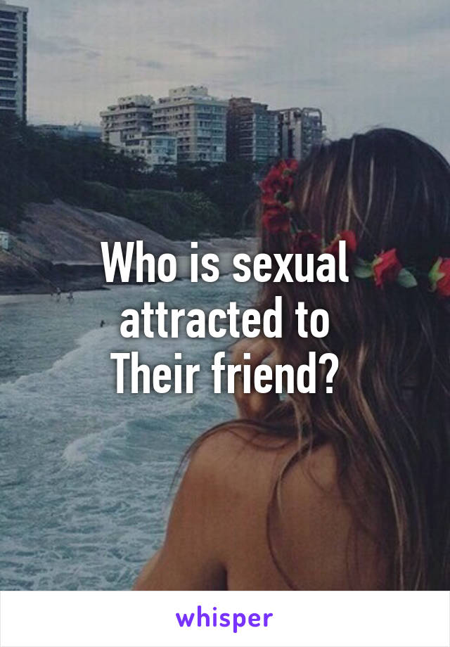 Who is sexual attracted to
Their friend?