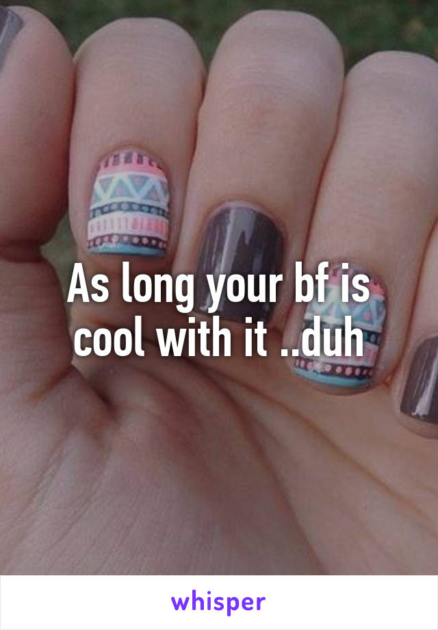 As long your bf is cool with it ..duh