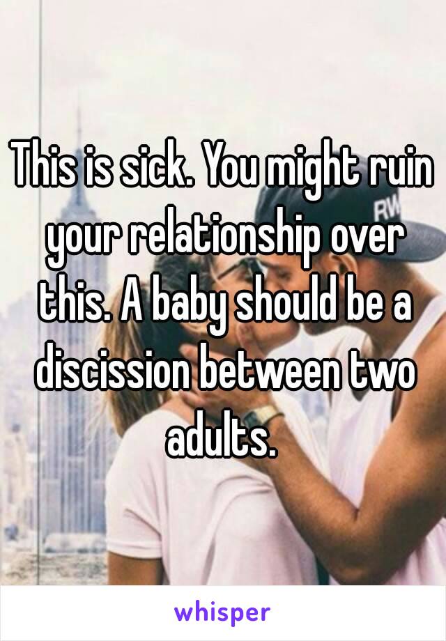 This is sick. You might ruin your relationship over this. A baby should be a discission between two adults. 