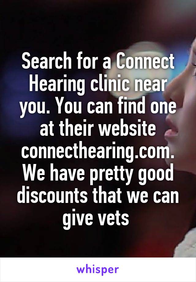 Search for a Connect Hearing clinic near you. You can find one at their website connecthearing.com. We have pretty good discounts that we can give vets 