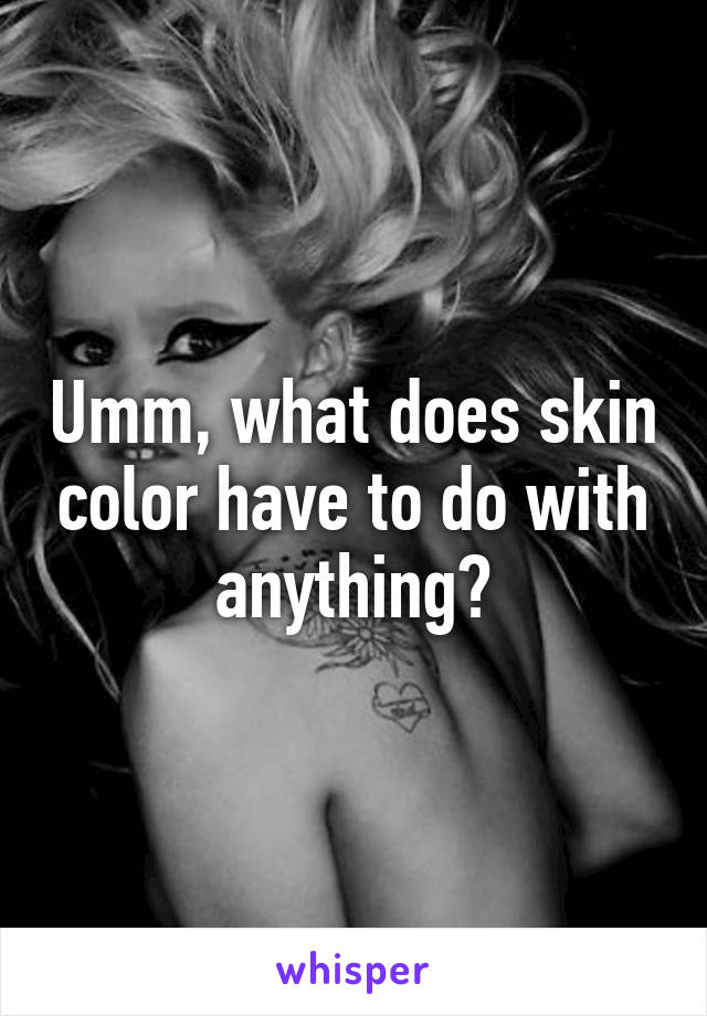 Umm, what does skin color have to do with anything?