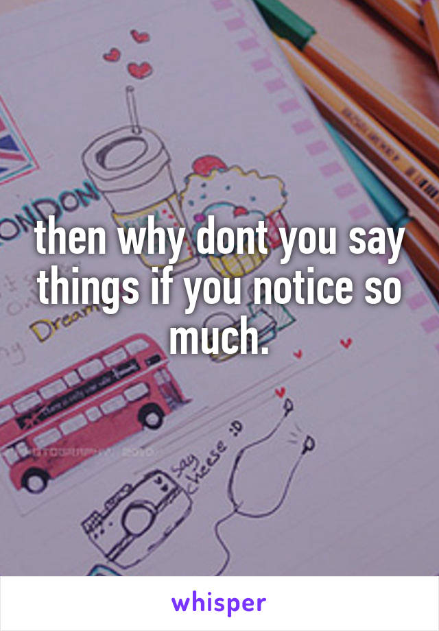 then why dont you say things if you notice so much.
