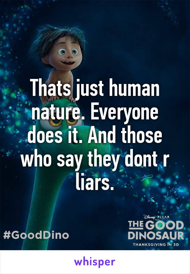 Thats just human nature. Everyone does it. And those who say they dont r liars.