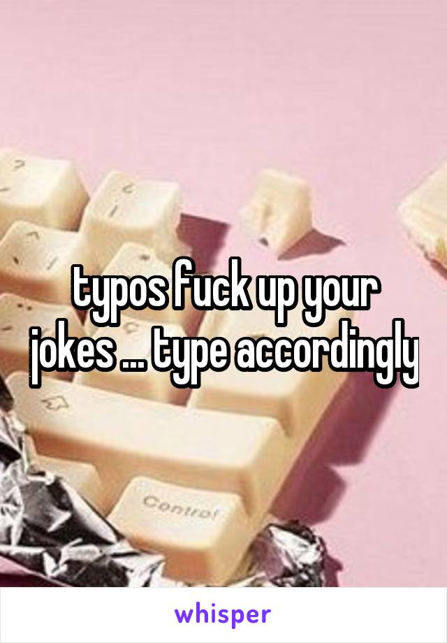 typos fuck up your jokes ... type accordingly