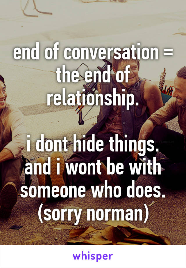 end of conversation = the end of relationship.

i dont hide things. and i wont be with someone who does.
(sorry norman)