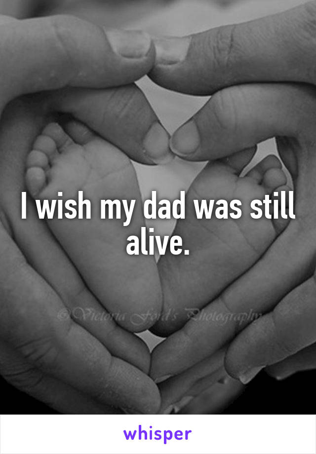 I wish my dad was still alive.