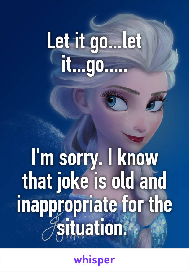 Let it go...let it...go.....



I'm sorry. I know that joke is old and inappropriate for the situation. 