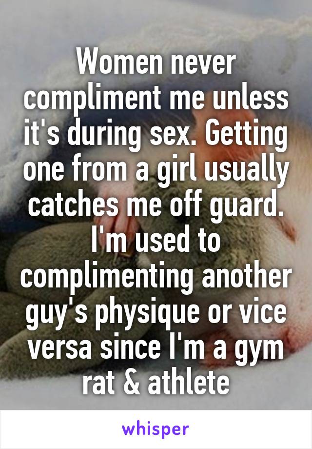 Women never compliment me unless it's during sex. Getting one from a girl usually catches me off guard.
I'm used to complimenting another guy's physique or vice versa since I'm a gym rat & athlete