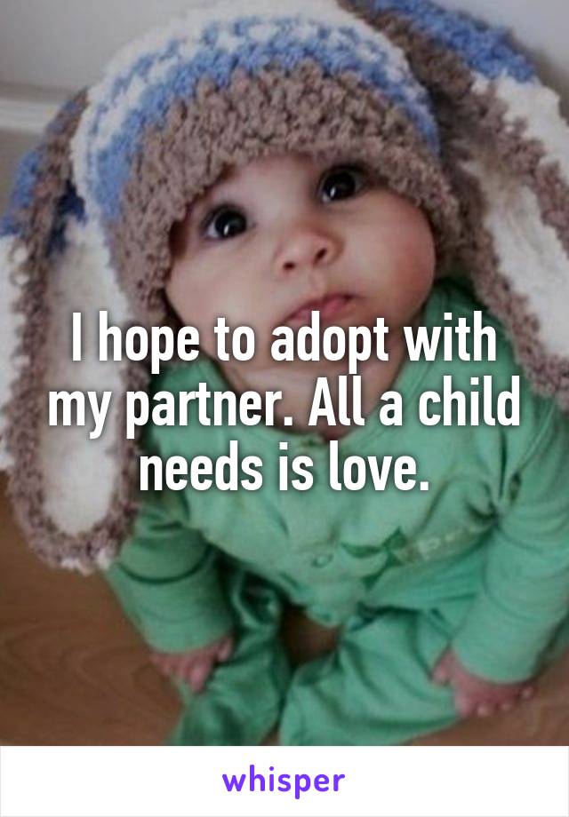 I hope to adopt with my partner. All a child needs is love.