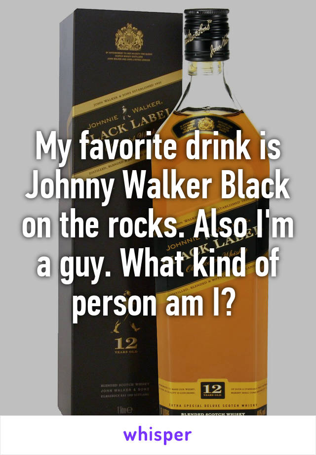 My favorite drink is Johnny Walker Black on the rocks. Also I'm a guy. What kind of person am I? 