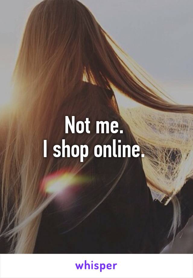 Not me. 
I shop online. 