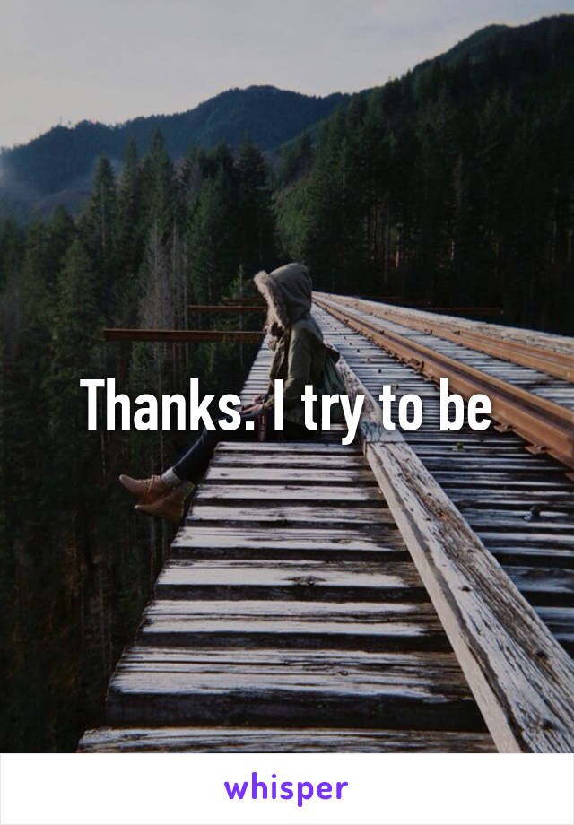 Thanks. I try to be