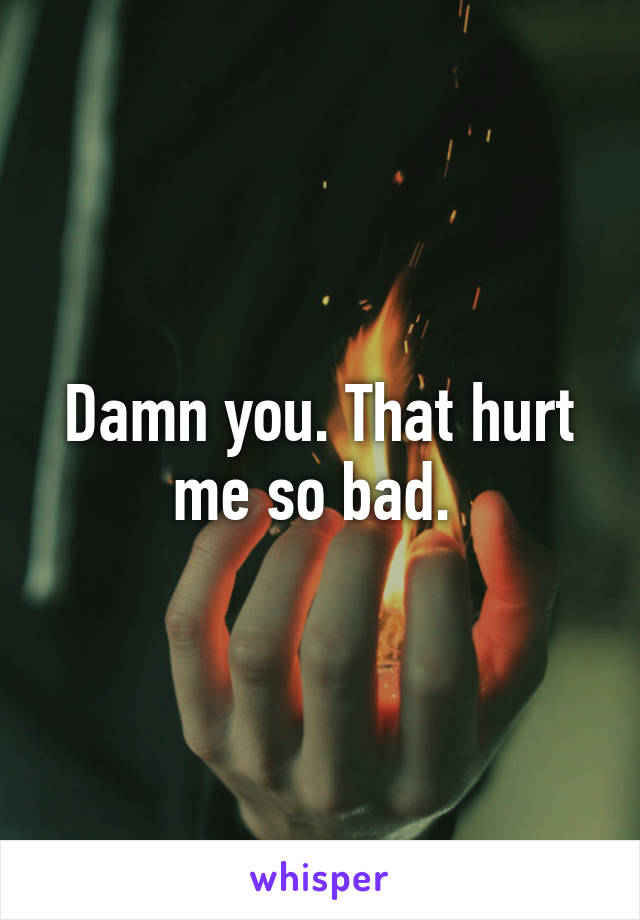 Damn you. That hurt me so bad. 