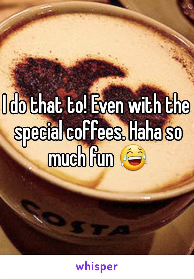 I do that to! Even with the special coffees. Haha so much fun 😂