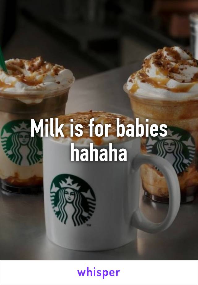 Milk is for babies hahaha