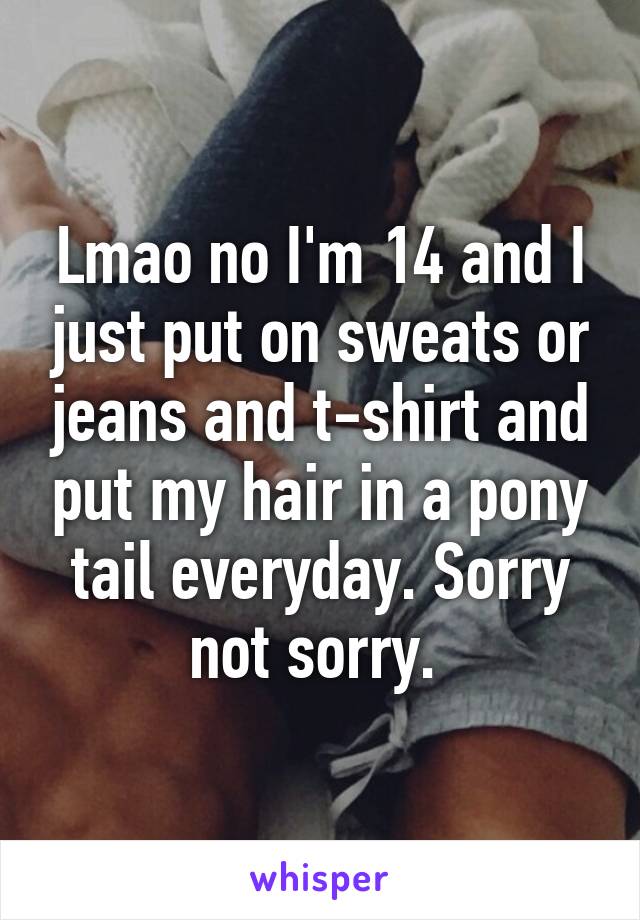 Lmao no I'm 14 and I just put on sweats or jeans and t-shirt and put my hair in a pony tail everyday. Sorry not sorry. 