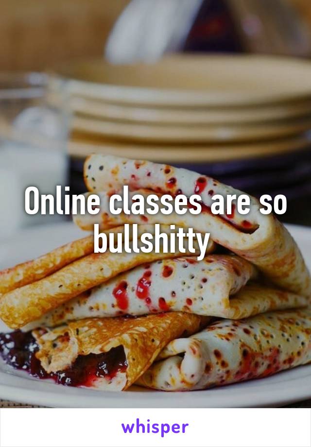 Online classes are so bullshitty 