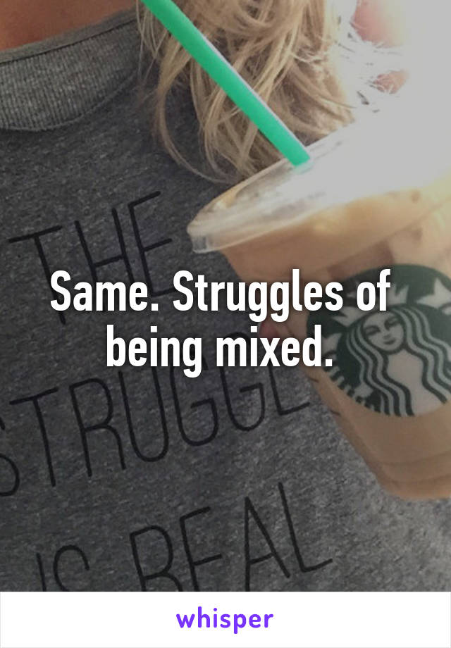 Same. Struggles of 
being mixed. 