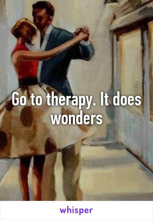 Go to therapy. It does wonders