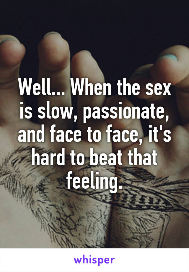Well... When the sex is slow, passionate, and face to face, it's hard to beat that feeling.