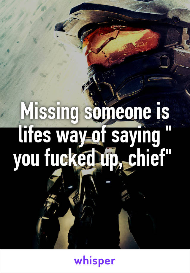 Missing someone is lifes way of saying " you fucked up, chief" 