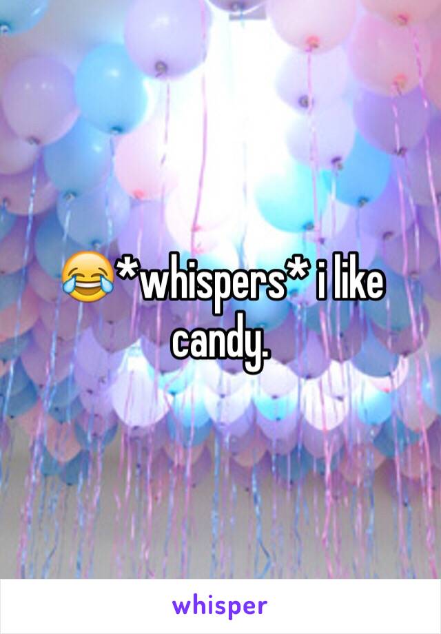 😂*whispers* i like candy.