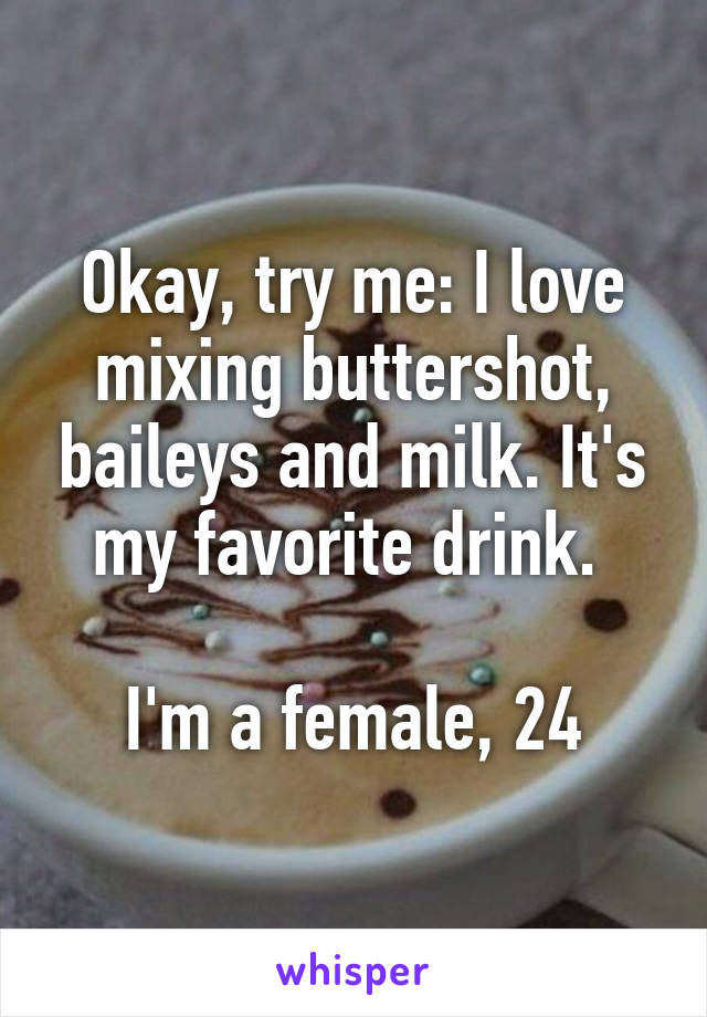 Okay, try me: I love mixing buttershot, baileys and milk. It's my favorite drink. 

I'm a female, 24