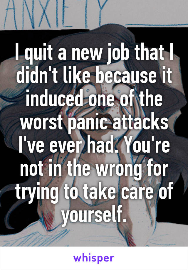 I quit a new job that I didn't like because it induced one of the worst panic attacks I've ever had. You're not in the wrong for trying to take care of yourself.