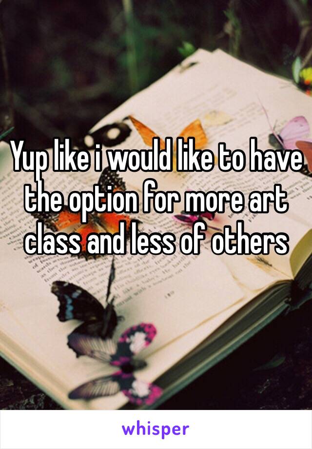 Yup like i would like to have the option for more art class and less of others
